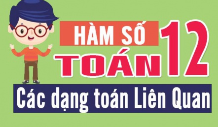 Toán 12 - Hàm số, các dạng toán liên quan khảo sát hàm số